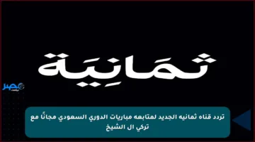 تردد قناة ثمانية الجديد لمتابعة مباريات الدوري السعودي مجانًا مع تركي آل الشيخ